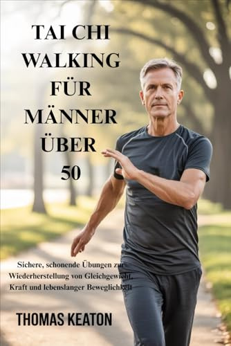 TAI CHI WALKING FÜR MÄNNER ÜBER 50: Sichere, schonende Übungen zur Wiederherstellung von Gleichgewicht, Kraft und lebenslanger Beweglichkeit