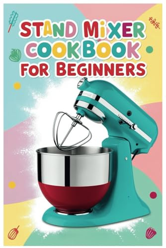 Stand Mixer Cookbook for Beginners: Mix, Knead, and Whip: Your Essential Guide to Easy Homemade Cooking