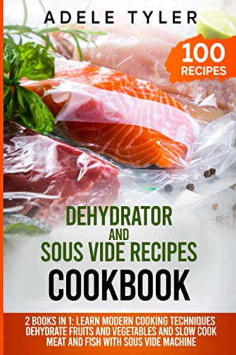 Dehydrator and Sous Vide Recipes Cookbook: 2 Books In 1: Learn Modern Cooking Techniques, Dehydrate Fruits And Vegetables And Slow Cook Meat And Fish With Sous Vide Machine