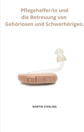 Pflegehelfer/in und die Betreuung von Gehörlosen und Schwerhörigen. (VOR Der Arbeit ALS Pflegehelfer/In, Band 33)