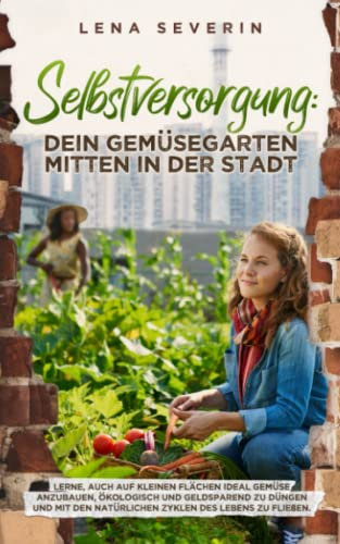 Selbstversorgung: Dein Gemüsegarten mitten in der Stadt Lerne, auch auf kleinen Flächen ideal Gemüse anzubauen ökologisch und geldsparend zu düngen und mit den natürlichen Zyklen des Lebens zu fließen