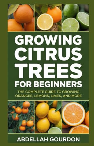 Growing Citrus Trees For Beginners: The Complete Guide to Growing Oranges, Lemons, Limes, and More (The Fruit Grower’s Journey)