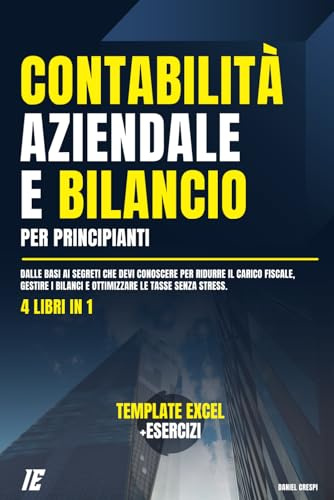 Contabilità Aziendale e Bilancio per Principianti: (4 Libri in 1) Dalle Basi ai Segreti che Devi conoscere per Ridurre il Carico Fiscale, Gestire i Bilanci e Ottimizzare le Tasse senza Stress