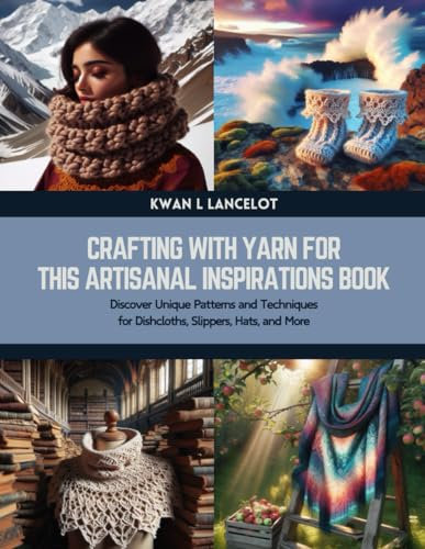 Crafting with Yarn for this Artisanal Inspirations Book: Discover Unique Patterns and Techniques for Dishcloths, Slippers, Hats, and More