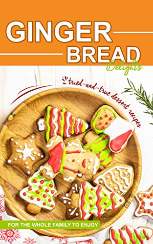 Gingerbread Delights: Tried-and-True Dessert Recipes for the Whole Family to Enjoy
