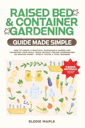 Raised Bed and Container Gardening Guide Made Simple: How to Create a Beautiful, Sustainable Garden and Transform Your Small Space Without Feeling Overwhelmed or Wasting Money