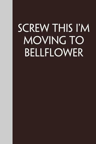Screw This I'm Moving To Bellflower: Funny Gag Gift Notebook for Traveling, Adventure, New City, New Friends, Parents, Christmas, St. Patrick's Day (6x9)