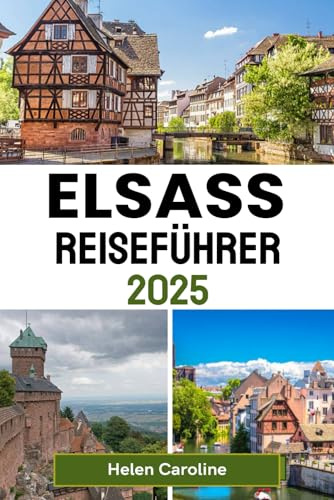 ELSASS Reiseführer 2025: Entdecken Sie charmante Dörfer, Top-Reiseziele, Weinberge, Schlösser und Weihnachtsmärkte in Frankreichs Märchenregion