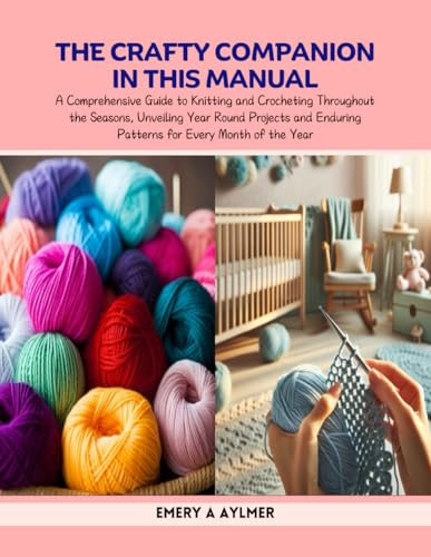The Crafty Companion in this Manual: A Comprehensive Guide to Knitting and Crocheting Throughout the Seasons, Unveiling Year Round Projects and Enduring Patterns for Every Month of the Year