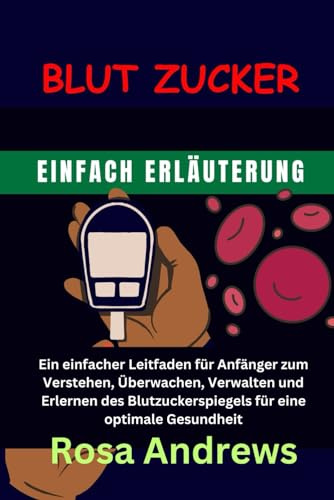BLUT ZUCKER EINFACH ERLÄUTERUNG: Ein einfacher Leitfaden für Anfänger zum Verstehen, Überwachen, Verwalten und Erlernen des Blutzuckerspiegels für eine optimale Gesundheit