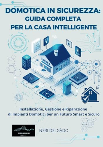 DOMOTICA IN SICUREZZA: GUIDA COMPLETA PER LA CASA INTELLIGENTE: Installazione, Gestione e Riparazione di Impianti Domotici per un Futuro Smart e Sicuro