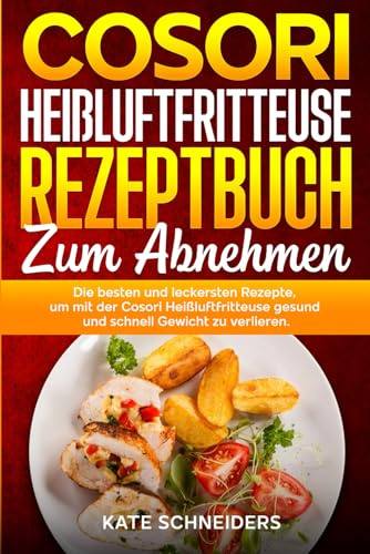 Cosori Heißluftfritteuse Rezeptbuch zum abnehmen: Die besten und leckersten Rezepte, um mit der Cosori Heißluftfritteuse gesund und schnell Gewicht zu verlieren.