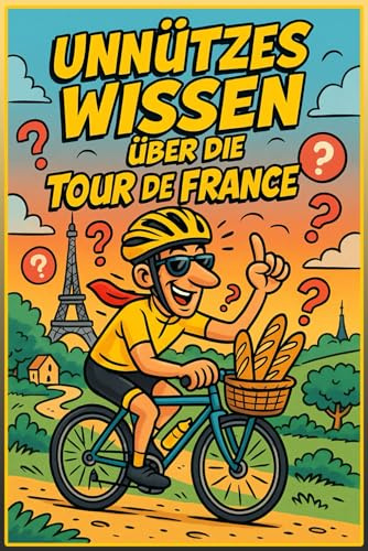 Unnützes Wissen über die Tour de France: 222 verblüffende Fakten und skurrile Geschichten zum berühmtesten Radrennen der Welt: Das komplette ... 20-Fragen-Quiz und Tour de France Glossar