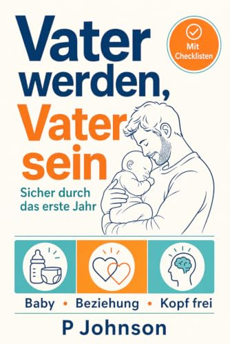 Väter werden, Väter sein: Das Praxisbuch für das erste Jahr als Vater: Babypflege, starke Partnerschaft und mentale Gesundheit Schritt für Schritt