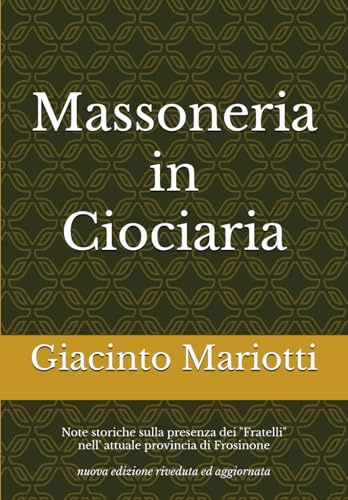 Massoneria in Ciociaria: Note storiche sulla presenza dei Fratelli nell' attuale provincia di Frosinone nuova edizione riveduta ed aggiornata