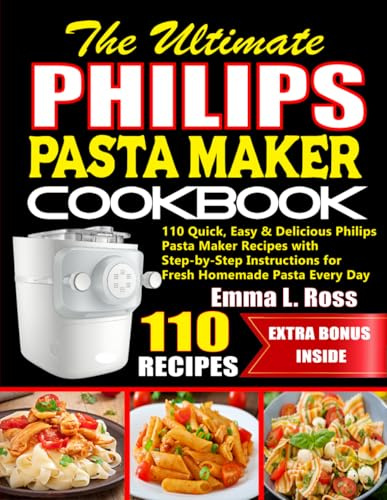 The Ultimate Philips Pasta Maker Cookbook: 110 Quick, Easy & Delicious Philips Pasta Maker Recipes with Step-by-Step Instructions for Fresh Homemade Pasta Every Day