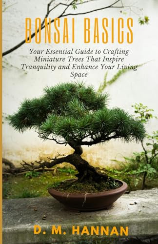 Bonsai Basics: Your Essential Guide to Crafting Miniature Trees That Inspire Tranquility and Enhance Your Living Space