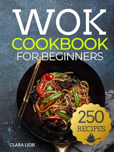 Wok cookbook for beginners: 250 Flavor-Packed Recipes to Stir-Fry, Steam, and Savor at Home