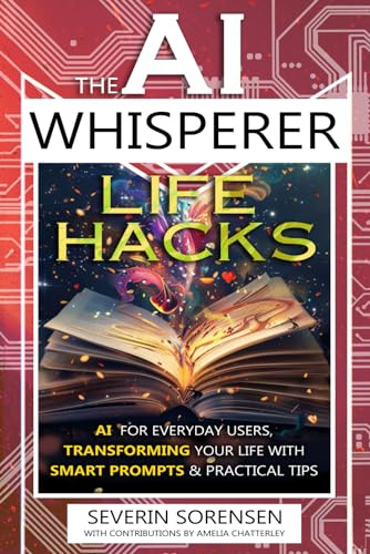 The AI Whisperer Life Hacks: AI for Everyday Users, Transforming Your Life with Smart Prompts and Practical Tips