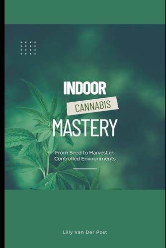 Indoor Cannabis Mastery: From Seed to Harvest in Controlled Environments: Unlock the Full Potential of Indoor Cannabis Cultivation—No Experience Needed: 1 (The Green Alchemist Series)