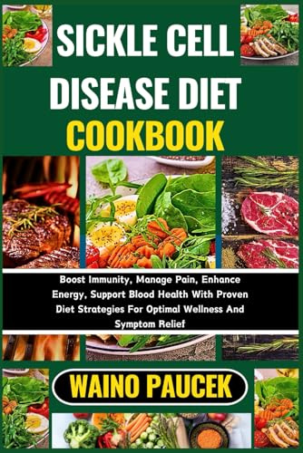 SICKLE CELL DISEASE DIET COOKBOOK: Boost Immunity, Manage Pain, Enhance Energy, Support Blood Health With Proven Diet Strategies For Optimal Wellness And Symptom Relief
