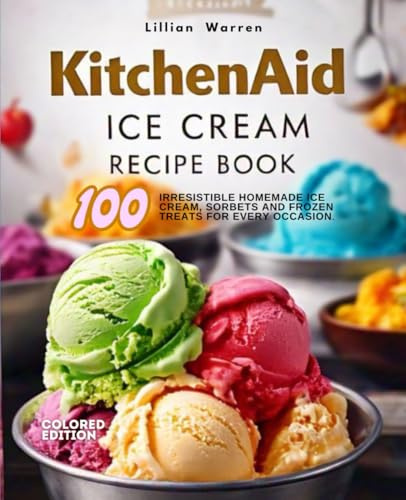 KitchenAid Ice Cream Recipe Book: 100 Irresistible Homemade Ice Cream, Sorbets and Frozen Treats for every occasion. COLORED EDITION