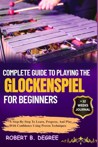 Complete Guide To Playing The Glockenspiel For Beginners: A Step-By-Step To Learn, Progress, And Play With Confidence Using Proven Techniques