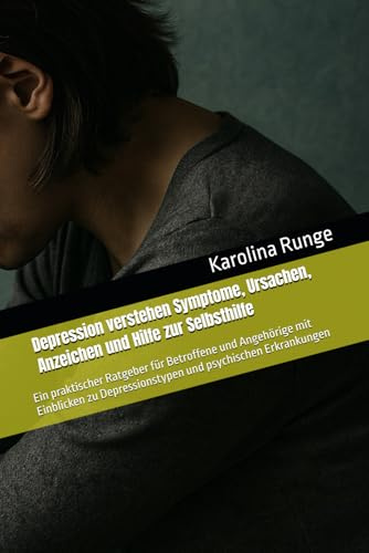 Depression verstehen Symptome, Ursachen, Anzeichen und Hilfe zur Selbsthilfe: Ein praktischer Ratgeber für Betroffene und Angehörige mit Einblicken zu Depressionstypen und psychischen Erkrankungen