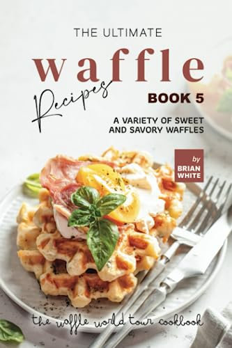 The Ultimate Waffle Recipes – Book 5: A Variety of Sweet and Savory Waffles (The Waffle World Tour Cookbook)
