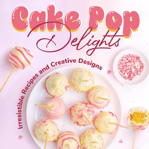 Cake Pop Delights: Irresistible Recipes and Creative Designs: Cake Pop Cookbook