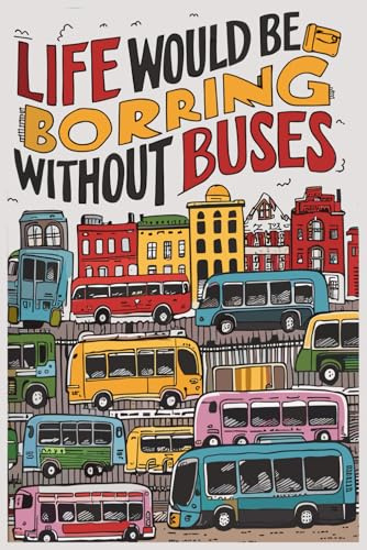 Life Would Be Boring Without Buses Notebook: Funny Gag Gifts For Bus Lovers | Journal For Men Women Girls Boys Friends & Coworkers| Birthday