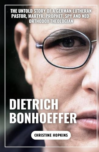 Dietrich Bonhoeffer (A Biography Book): The Untold Story of a German Lutheran Pastor, Martyr, Prophet, Spy and Neo-orthodox Theologian
