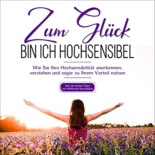 Zum Glück bin ich hochsensibel: Wie Sie Ihre Hochsensibilität anerkennen, verstehen und sogar zu Ihrem Vorteil nutzen - inkl. der besten Tipps zum effektiven Stressabbau