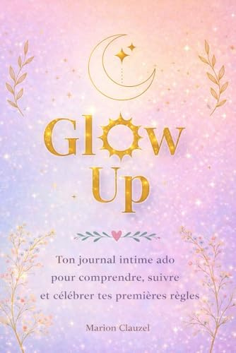 Glow Up: Ton journal intime ado pour comprendre, suivre et célébrer tes premières règles – conseils, astuces et bien-être féminin