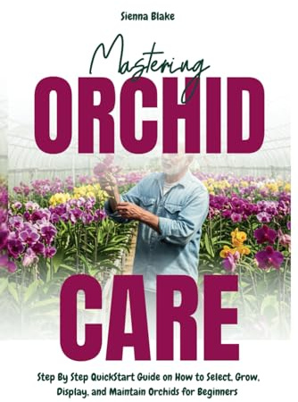 Mastering Orchid Care: Step By Step QuickStart Guide on How to Select, Grow, Display, and Maintain Orchids for Beginners