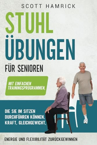 Stuhlübungen für Senioren: Mit einfachen Trainingsprogrammen, die Sie im Sitzen durchführen können, Kraft, Gleichgewicht, Energie und Flexibilität ... für Männer und Frauen über 60)