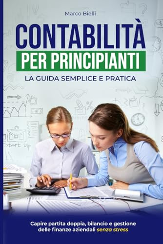 Contabilità per principianti: La guida semplice e pratica per capire partita doppia, bilancio e gestione delle finanze aziendali senza stress