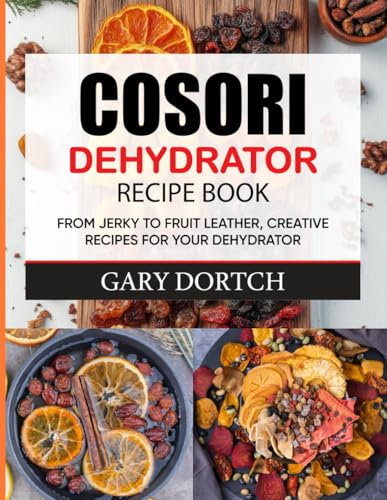 Cosori Dehydrator Recipe Book: From Jerky to Fruit Leather, Creative Recipes for Your Dehydrator