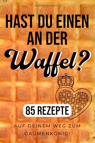 Waffeln Rezeptbuch: Hast du einen an der Waffel? 85 Rezepte für jedes Waffeleisen zum genießen!