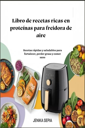 Libro de recetas ricas en proteínas para freidora de aire: Recetas rápidas y saludables para fortalecer, perder grasa y comer sano