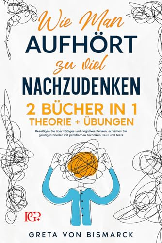 Wie man Aufhört, zu Viel Nachzudenken: 2 BÜCHER IN 1 Theorie+Übungen. Beseitigen Sie Übermäßiges und Negatives Denken, erreichen Sie geistigen Frieden mit praktischen Techniken, Quiz und Tests