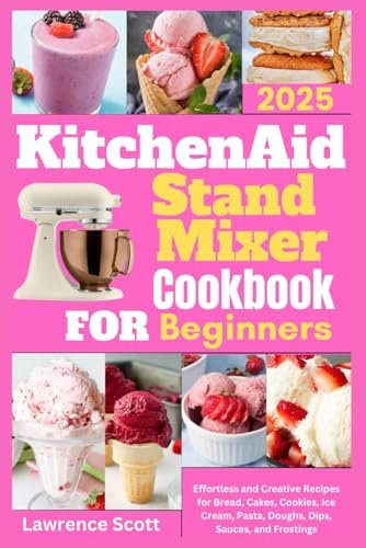 KitchenAid Stand Mixer Cookbook for Beginners 2025: Effortless and Creative Recipes for Bread, Cakes, Cookies, Ice Cream, Pasta, Doughs, Dips, Sauces, and Frostings