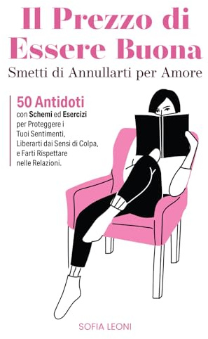 Il Prezzo di Essere Buona: Smetti di Annullarti per Amore. 50 Antidoti con Schemi ed Esercizi per Proteggere i Tuoi Sentimenti, Liberarti dai Sensi di Colpa, e Farti Rispettare nelle Relazioni