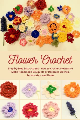 Flower Crochet: Step-by-Step Instructions - How to Crochet Flowers to Make Handmade Bouquets or Decorate Clothes, Accessories, and Home: A Collection of 40 Inspiring Floral Patterns - Collection No.2