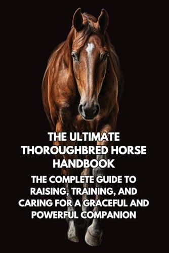 The Ultimate Thoroughbred Horse Handbook: The Complete Guide to Raising, Training, and Caring for a Graceful and Powerful Companion