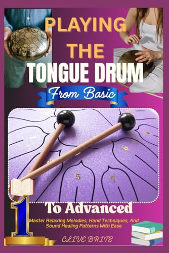 Playing The Tongue Drum: From Basic To Advanced: Master Relaxing Melodies, Hand Techniques, And Sound Healing Patterns With Ease
