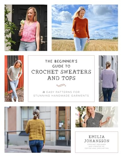 The Beginner's Guide to Crochet Sweaters & Tops: 21 Easy Patterns for Stunning Handmade Garments