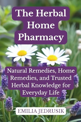 The Herbal Home Pharmacy: Natural Remedies, Home Remedies, and Trusted Herbal Knowledge for Everyday Life