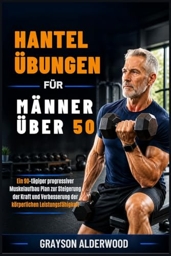 HANTELÜBUNGEN FÜR MÄNNER ÜBER 50: Ein 90-tägiger progressiver Muskelaufbau Plan zur Steigerung der Kraft und Verbesserung der körperlichen Leistungsfähigkeit