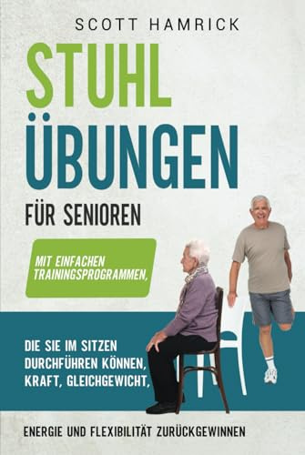 Stuhlübungen für Senioren: Mit einfachen Trainingsprogrammen, die Sie im Sitzen durchführen können, Kraft, Gleichgewicht, Energie und Flexibilität ... für Männer und Frauen über 60)